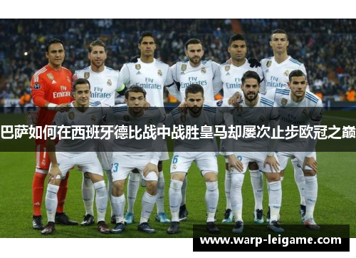 巴萨如何在西班牙德比战中战胜皇马却屡次止步欧冠之巅