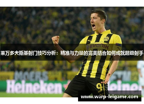 莱万多夫斯基射门技巧分析：精准与力量的完美结合如何成就超级射手