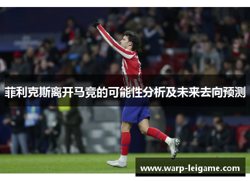 菲利克斯离开马竞的可能性分析及未来去向预测