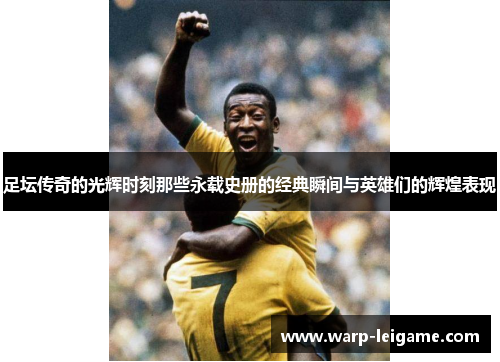 足坛传奇的光辉时刻那些永载史册的经典瞬间与英雄们的辉煌表现