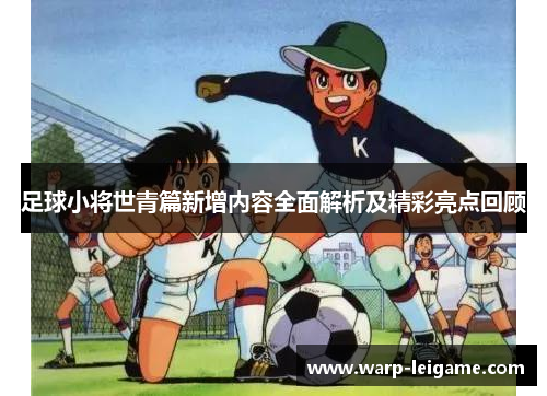 足球小将世青篇新增内容全面解析及精彩亮点回顾