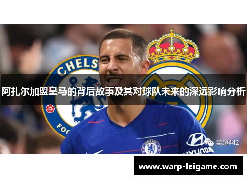 阿扎尔加盟皇马的背后故事及其对球队未来的深远影响分析